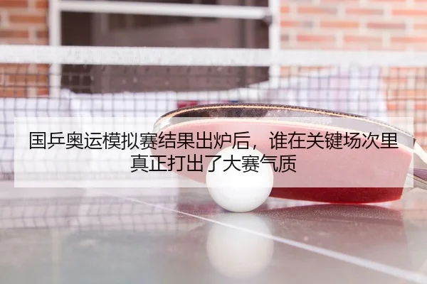 国乒奥运模拟赛结果出炉后，谁在关键场次里真正打出了大赛气质