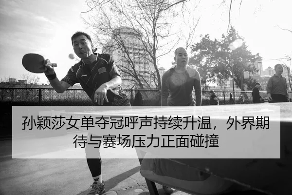 孙颖莎女单夺冠呼声持续升温，外界期待与赛场压力正面碰撞
