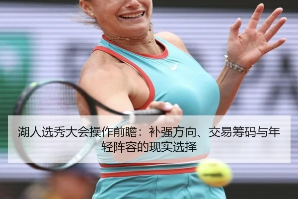 湖人选秀大会操作前瞻：补强方向、交易筹码与年轻阵容的现实选择
